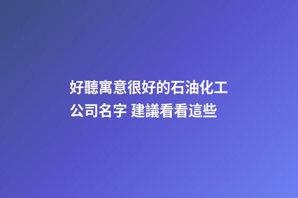好聽寓意很好的石油化工公司名字 建議看看這些-第1張-公司起名-玄機派